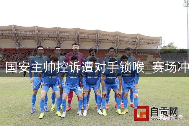 国安主帅控诉遭对手锁喉 赛场冲突引争议